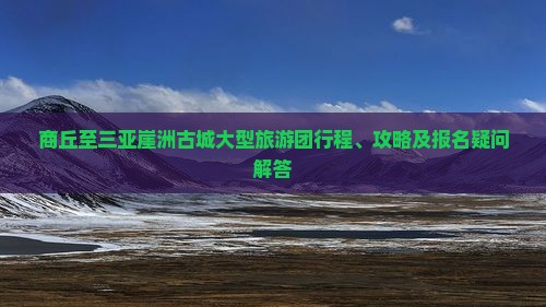 商丘至三亚崖洲古城大型旅游团行程、攻略及报名疑问解答