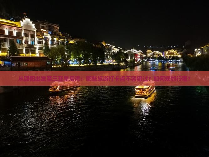 从邵阳出发至三亚皇后湾：哪些旅游打卡点不容错过？如何规划行程？