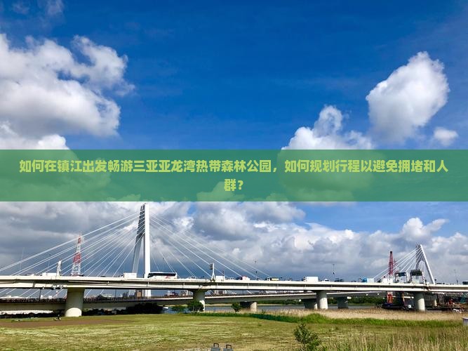 如何在镇江出发畅游三亚亚龙湾热带森林公园，如何规划行程以避免拥堵和人群？