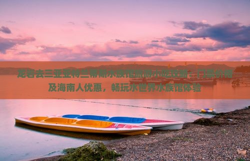 龙岩去三亚亚特兰蒂斯水族馆旅游小吃攻略：门票价格及海南人优惠，畅玩水世界水族馆体验