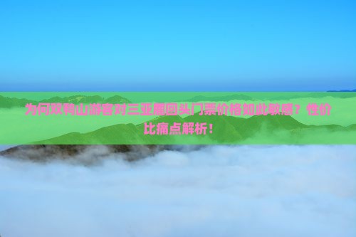 为何双鸭山游客对三亚鹿回头门票价格如此敏感？性价比痛点解析！