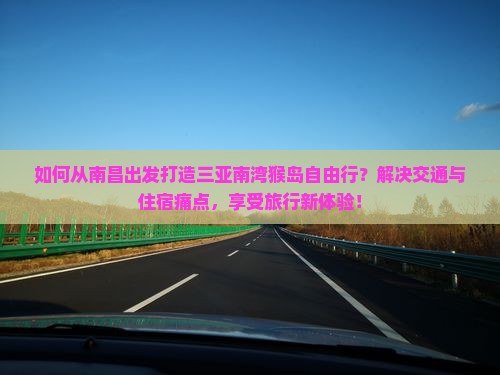 如何从南昌出发打造三亚南湾猴岛自由行？解决交通与住宿痛点，享受旅行新体验！