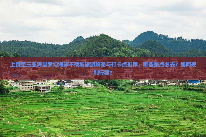 上饶至三亚海昌梦幻海洋不夜城旅游攻略与打卡点推荐，哪些景点必去？如何规划行程？