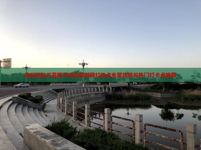 亳州出发三亚椰子洲岛旅游网红地点全景攻略与热门打卡点推荐