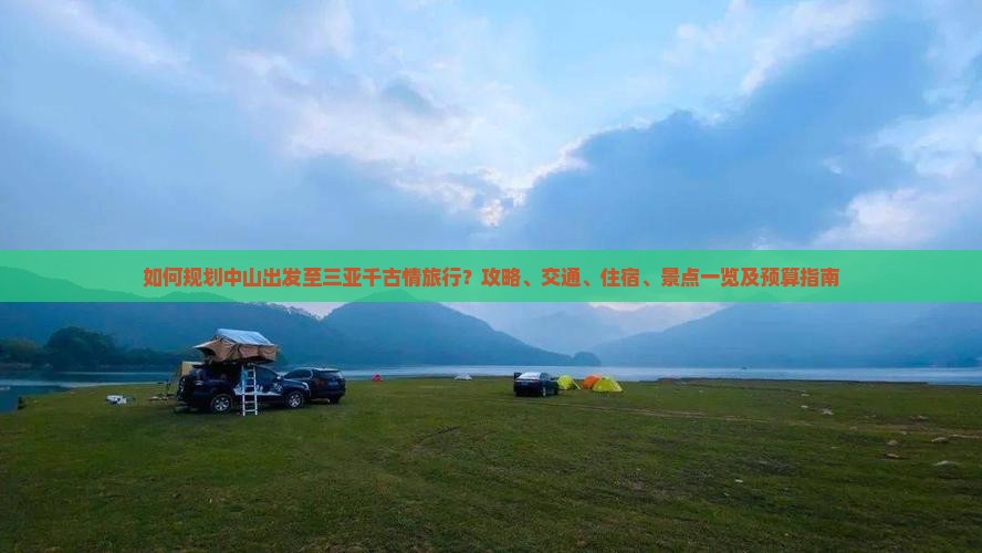 如何规划中山出发至三亚千古情旅行？攻略、交通、住宿、景点一览及预算指南