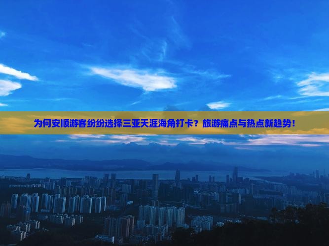 为何安顺游客纷纷选择三亚天涯海角打卡？旅游痛点与热点新趋势！