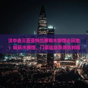 汉中去三亚亚特兰蒂斯水族馆必玩地：畅玩水族馆、门票信息及游览时间