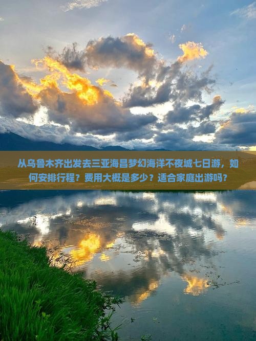从乌鲁木齐出发去三亚海昌梦幻海洋不夜城七日游，如何安排行程？费用大概是多少？适合家庭出游吗？