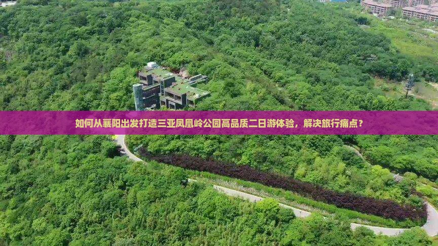 如何从襄阳出发打造三亚凤凰岭公园高品质二日游体验，解决旅行痛点？