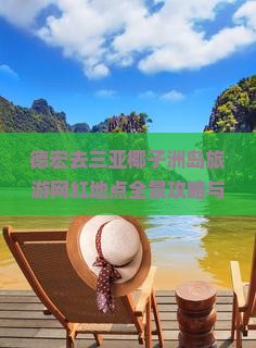 德宏去三亚椰子洲岛旅游网红地点全景攻略与必打卡景点推荐