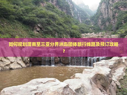 如何规划渭南至三亚分界洲岛团体旅行线路及预订攻略？