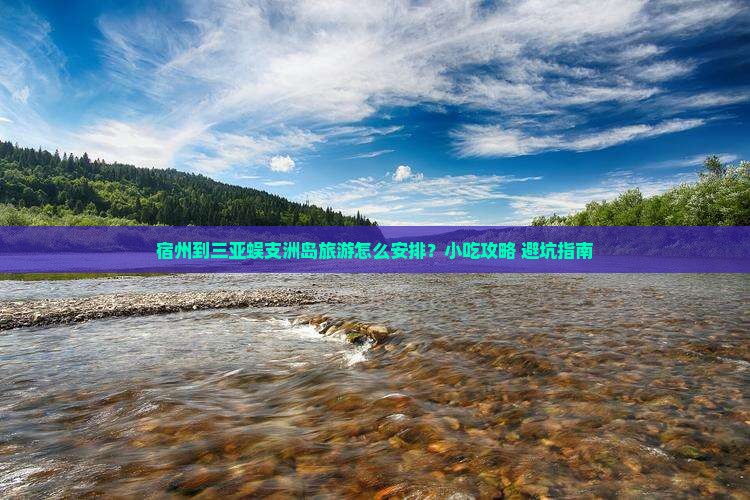 宿州到三亚蜈支洲岛旅游怎么安排？小吃攻略+避坑指南