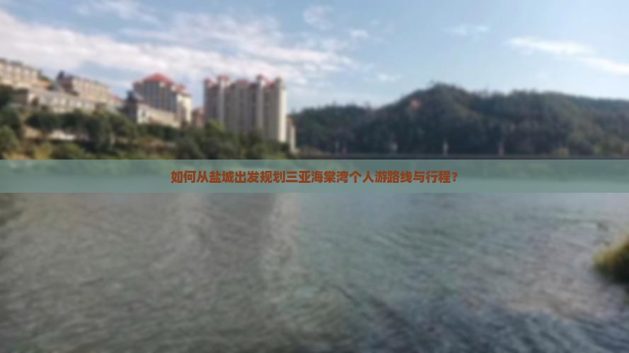如何从盐城出发规划三亚海棠湾个人游路线与行程？