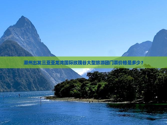 潮州出发三亚亚龙湾国际玫瑰谷大型旅游团门票价格是多少？