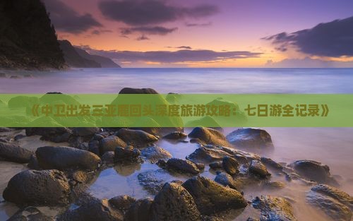 《中卫出发三亚鹿回头深度旅游攻略：七日游全记录》