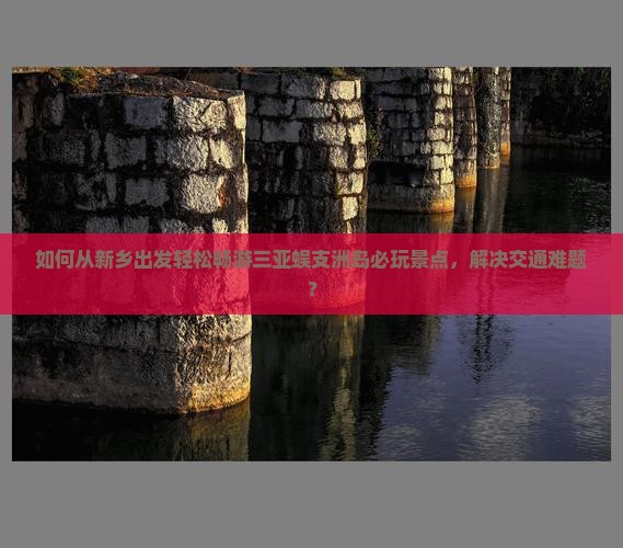如何从新乡出发轻松畅游三亚蜈支洲岛必玩景点，解决交通难题？