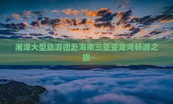 湘潭大型旅游团赴海南三亚亚龙湾畅游之旅