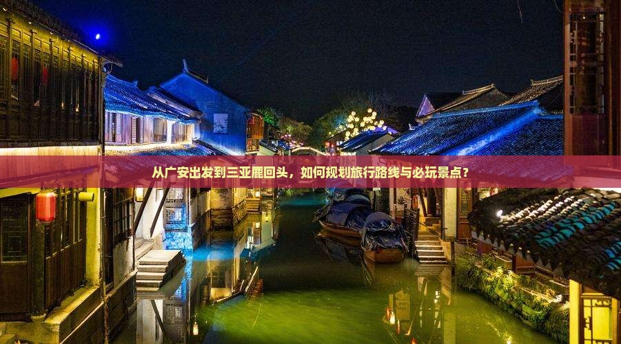 从广安出发到三亚鹿回头，如何规划旅行路线与必玩景点？