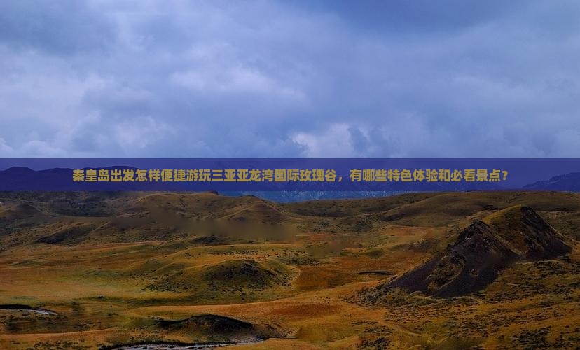 秦皇岛出发怎样便捷游玩三亚亚龙湾国际玫瑰谷，有哪些特色体验和必看景点？