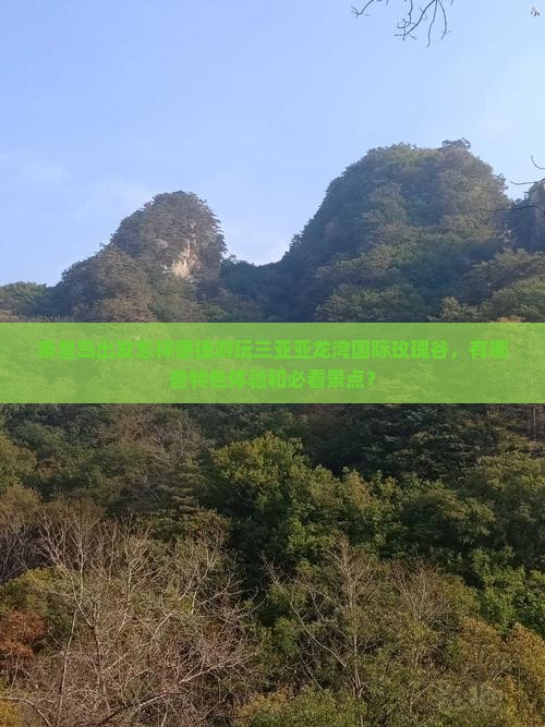 秦皇岛出发怎样便捷游玩三亚亚龙湾国际玫瑰谷，有哪些特色体验和必看景点？