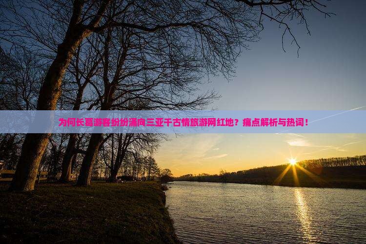 为何长葛游客纷纷涌向三亚千古情旅游网红地？痛点解析与热词！