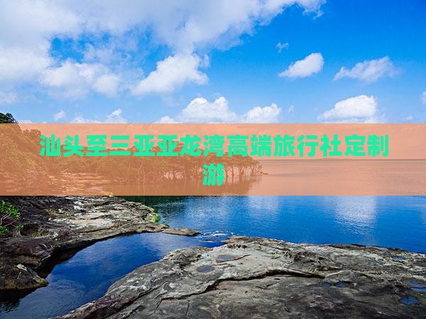 汕头至三亚亚龙湾高端旅行社定制游