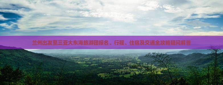 兰州出发至三亚大东海旅游团报名、行程、住宿及交通全攻略疑问解答