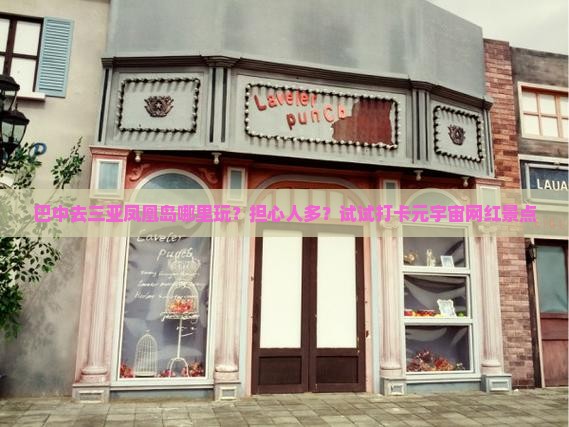 巴中去三亚凤凰岛哪里玩？担心人多？试试打卡元宇宙网红景点