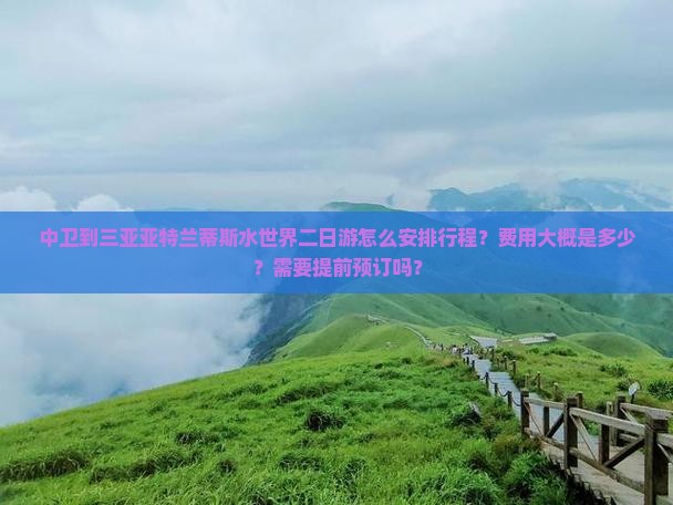 中卫到三亚亚特兰蒂斯水世界二日游怎么安排行程？费用大概是多少？需要提前预订吗？
