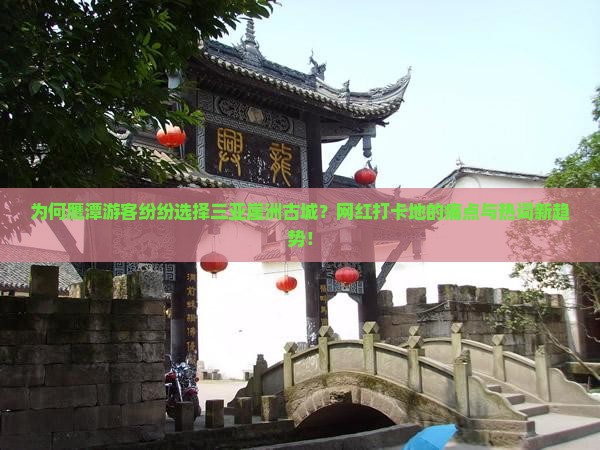为何鹰潭游客纷纷选择三亚崖洲古城？网红打卡地的痛点与热词新趋势！