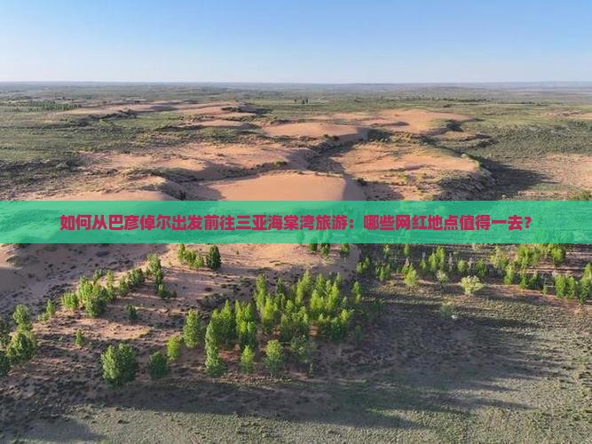 如何从巴彦倬尔出发前往三亚海棠湾旅游：哪些网红地点值得一去？