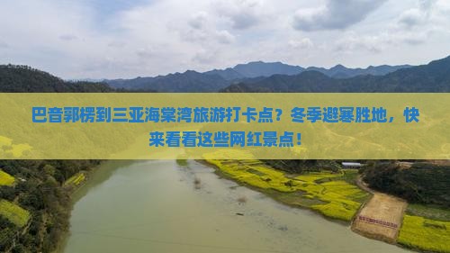 巴音郭楞到三亚海棠湾旅游打卡点？冬季避寒胜地，快来看看这些网红景点！
