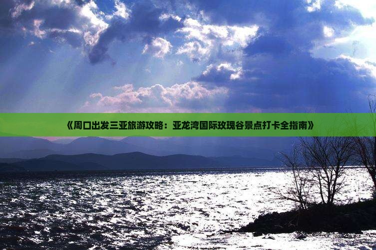《周口出发三亚旅游攻略：亚龙湾国际玫瑰谷景点打卡全指南》