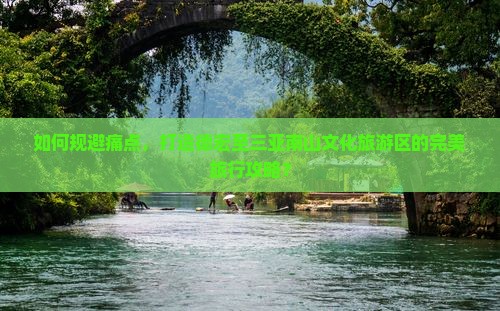 如何规避痛点，打造德宏至三亚南山文化旅游区的完美旅行攻略？
