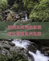 如何从杭州出发前往三亚蜈支洲岛旅游？蜈支洲岛有哪些必玩景点与活动推荐？