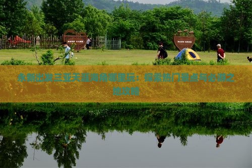 永新出发三亚天涯海角哪里玩：探索热门景点与必游之地攻略