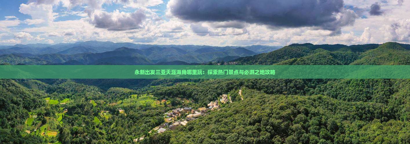 永新出发三亚天涯海角哪里玩：探索热门景点与必游之地攻略
