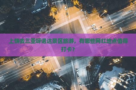上饶去三亚呀诺达景区旅游，有哪些网红地点值得打卡？