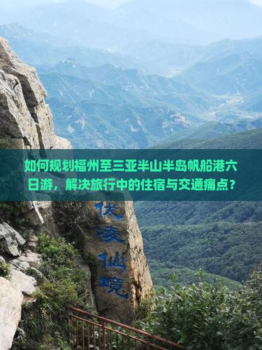 如何规划福州至三亚半山半岛帆船港六日游，解决旅行中的住宿与交通痛点？