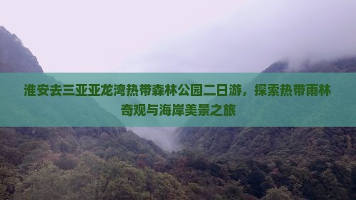 淮安去三亚亚龙湾热带森林公园二日游，探索热带雨林奇观与海岸美景之旅