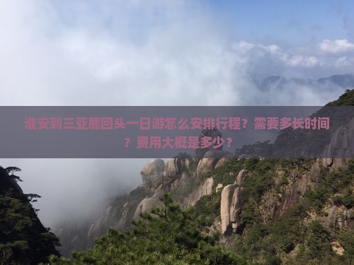 淮安到三亚鹿回头一日游怎么安排行程？需要多长时间？费用大概是多少？