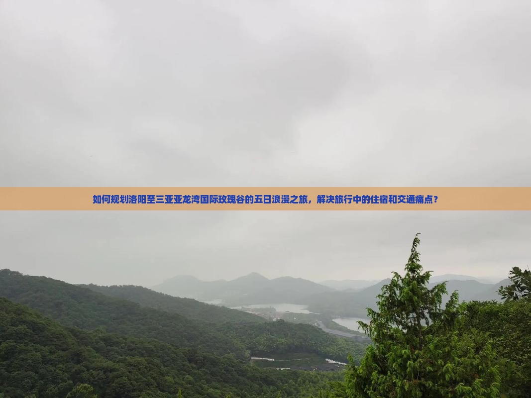 如何规划洛阳至三亚亚龙湾国际玫瑰谷的五日浪漫之旅，解决旅行中的住宿和交通痛点？