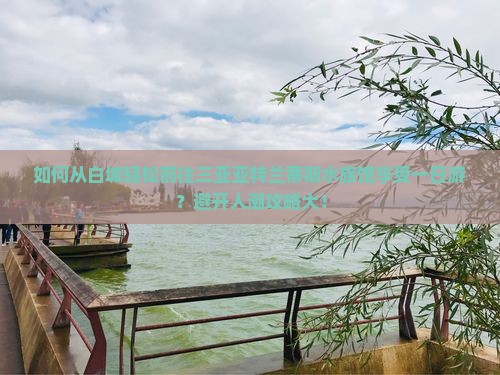 如何从白城轻松前往三亚亚特兰蒂斯水族馆享受一日游？避开人潮攻略大！