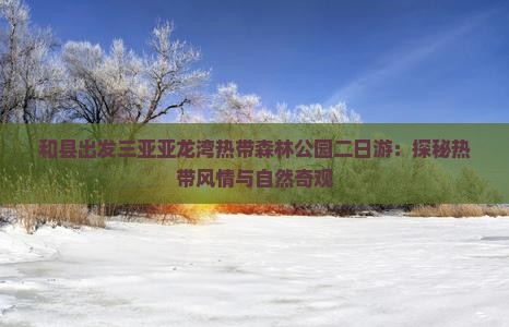 和县出发三亚亚龙湾热带森林公园二日游：探秘热带风情与自然奇观