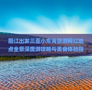 阳江出发三亚小东海旅游网红地点全景深度游攻略与美食体验指南