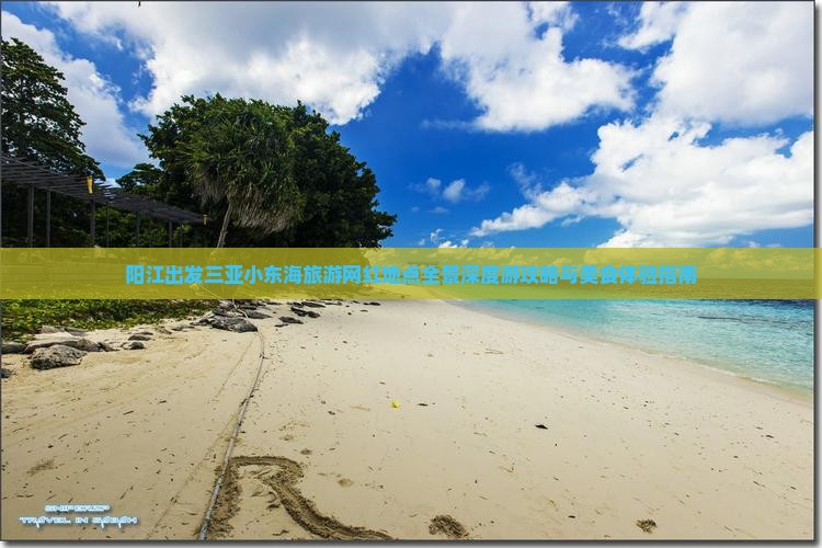 阳江出发三亚小东海旅游网红地点全景深度游攻略与美食体验指南