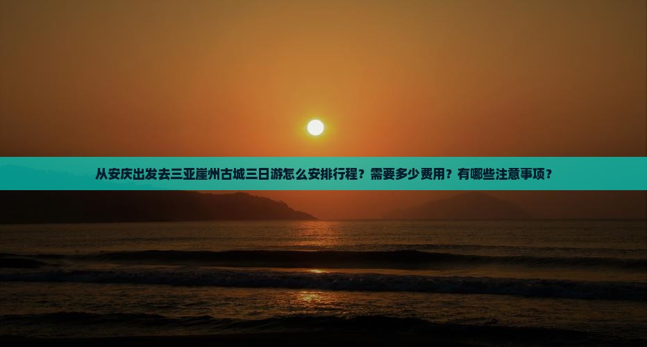 从安庆出发去三亚崖州古城三日游怎么安排行程？需要多少费用？有哪些注意事项？