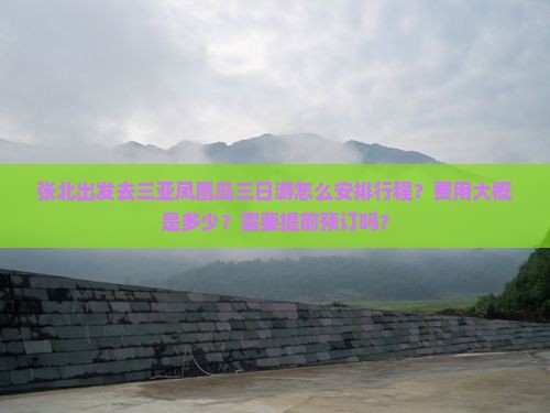 张北出发去三亚凤凰岛三日游怎么安排行程？费用大概是多少？需要提前预订吗？