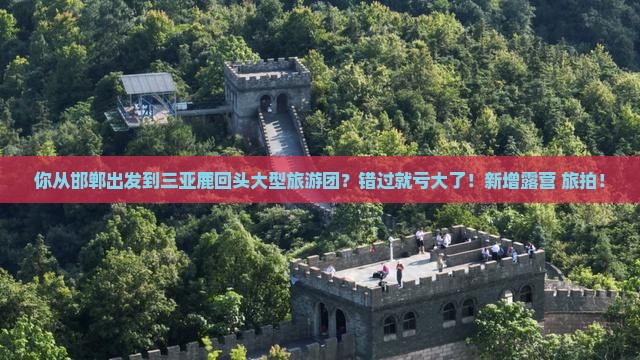 你从邯郸出发到三亚鹿回头大型旅游团？错过就亏大了！新增露营+旅拍！