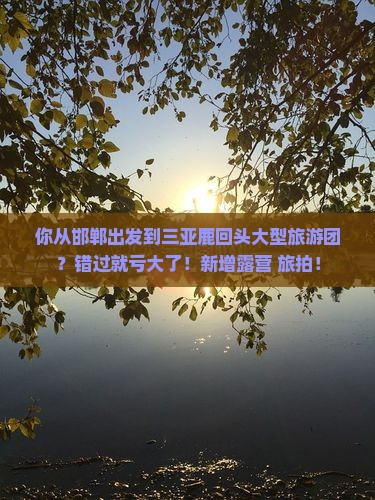 你从邯郸出发到三亚鹿回头大型旅游团？错过就亏大了！新增露营+旅拍！